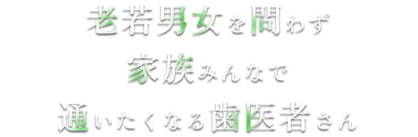 老若男女を問わず家族みんなで通いたくなる歯医者さん