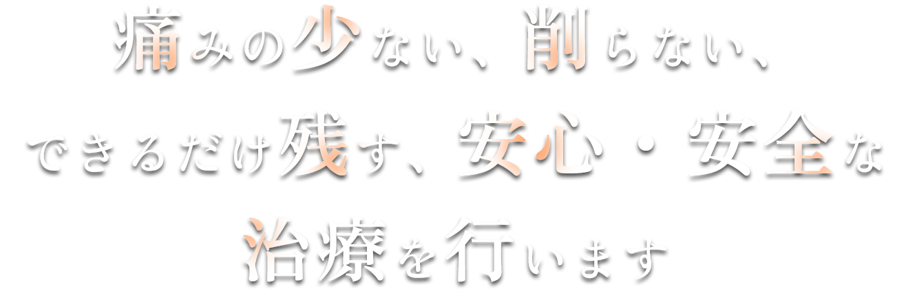 痛みの少ない、削らない、できるだけ残す安心・安全な治療を行います