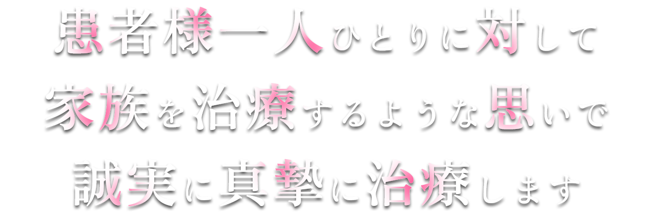 患者様一人ひとりに対して家族を治療するような思いで誠実に真摯に治療します